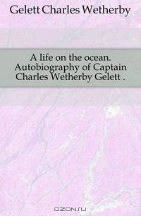 A life on the ocean. Autobiography of Captain Charles Wetherby Gelett ..