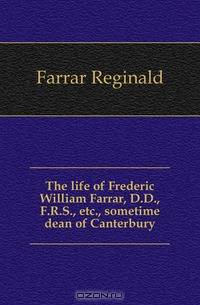 The life of Frederic William Farrar, D.D., F.R.S., etc., sometime dean of Canterbury