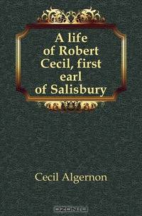 A life of Robert Cecil, first earl of Salisbury