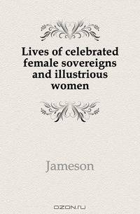 Lives of celebrated female sovereigns and illustrious women