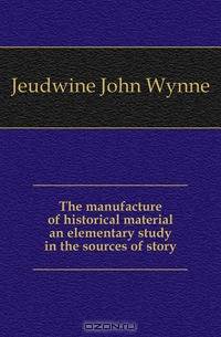 The manufacture of historical material an elementary study in the sources of story
