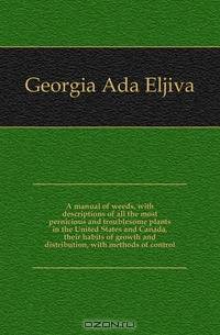 A manual of weeds, with descriptions of all the most pernicious and troublesome plants in the United States and Canada, their habits of growth and distribution, with methods of control