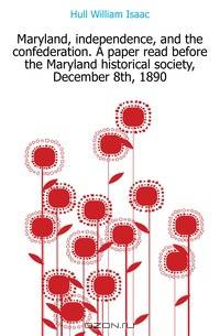 Maryland, independence, and the confederation. A paper read before the Maryland historical society, December 8th, 1890