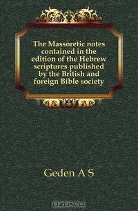 The Massoretic notes contained in the edition of the Hebrew scriptures published by the British and foreign Bible society