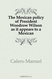 The Mexican policy of President Woodrow Wilson as it appears to a Mexican