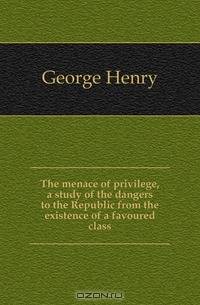 The menace of privilege, a study of the dangers to the Republic from the existence of a favoured class