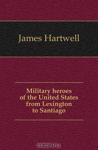 Military heroes of the United States from Lexington to Santiago