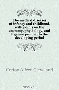 The medical diseases of infancy and childhood, with points on the anatomy, physiology, and hygiene peculiar to the developing period