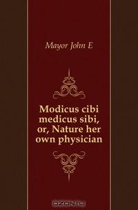Modicus cibi medicus sibi, or, Nature her own physician