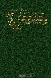 The nature, manner of conveyance and means of prevention of infantile paralysis