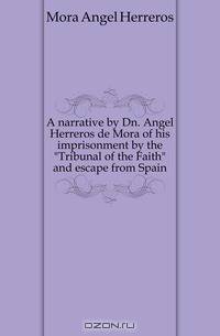 A narrative by Dn. Angel Herreros de Mora of his imprisonment by the Tribunal of the Faith and escape from Spain