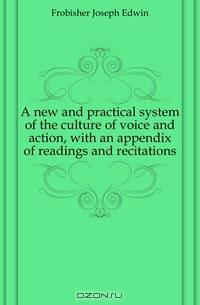 A new and practical system of the culture of voice and action, with an appendix of readings and recitations