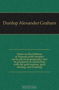 Notes on the Isthmus of Panama with remarks on its physical geography and its prospects in connection with the gold regions, gold mining, and washing