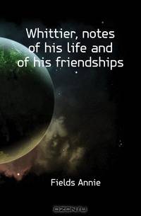 Whittier, notes of his life and of his friendships