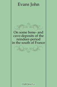 On some bone- and cave-deposits of the reindeer-period in the south of France
