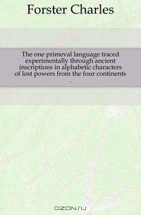 The one primeval language traced experimentally through ancient inscriptions in alphabetic characters of lost powers from the four continents