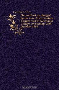 Our outlook as changed by the war, Alice Gardner a paper read in Newnham College, on Sunday, 25th October, 1914