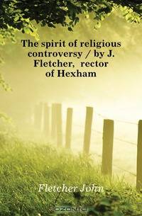 The spirit of religious controversy / by J. Fletcher, rector of Hexham