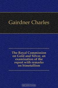 The Royal Commission on Gold and Silver, an examination of the report with remarks on bimetallism