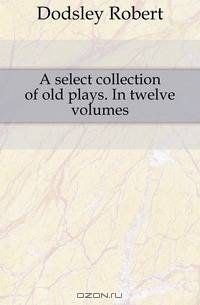 A select collection of old plays. In twelve volumes