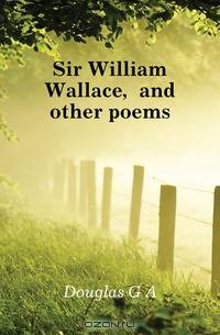 Sir William Wallace, and other poems