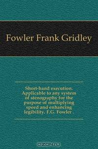 Short-hand execution. Applicable to any system of stenography for the purpose of multiplying speed and enhancing legibility. F.G. Fowler ..