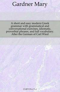 A short and easy modern Greek grammar with grammatical and conversational exercises, idiomatic, proverbial phrases, and full vocabulary. After the German of Carl Wied