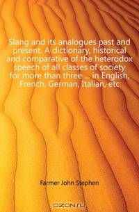 Slang and its analogues past and present. A dictionary, historical and comparative of the heterodox speech of all classes of society for more than three in English, French, German, Italian, etc