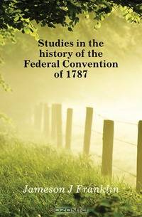 Studies in the history of the Federal Convention of 1787