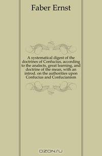 A systematical digest of the doctrines of Confucius, according to the analects, great learning, and doctrine of the mean, with an introd. on the authorities upon Confucius and Confucianism
