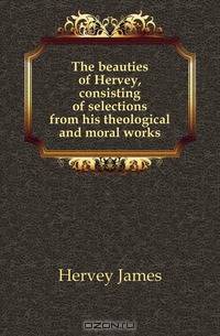 The beauties of Hervey, consisting of selections from his theological and moral works