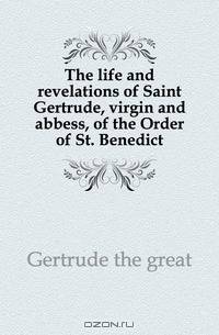 The life and revelations of Saint Gertrude, virgin and abbess, of the Order of St. Benedict