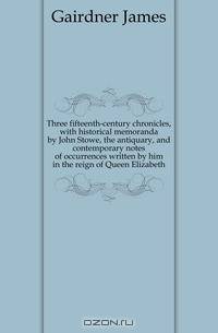 Three fifteenth-century chronicles, with historical memoranda by John Stowe, the antiquary, and contemporary notes of occurrences written by him in the reign of Queen Elizabeth