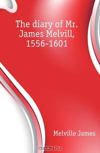 The diary of Mr. James Melvill, 1556-1601