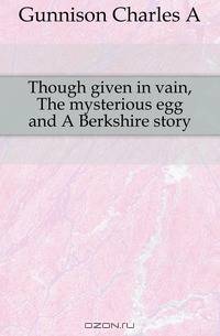 Though given in vain, The mysterious egg and A Berkshire story