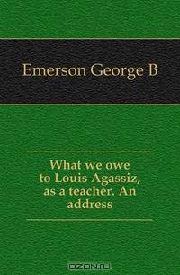What we owe to Louis Agassiz, as a teacher. An address