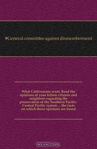What Californians want. Read the opinions of your fellow citizens and neighbors regarding the preservation of the Southern Pacific-Central Pacific system ... the facts on which these opinions are based