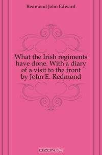 What the Irish regiments have done. With a diary of a visit to the front by John E. Redmond