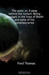 The actor, or, A peep behind the curtain. Being passages in the lives of Booth and some of his contemporaries