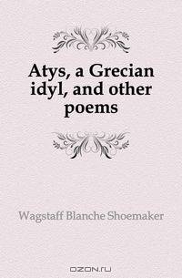 Atys, a Grecian idyl, and other poems