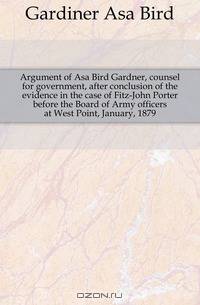 Argument of Asa Bird Gardner, counsel for government, after conclusion of the evidence in the case of Fitz-John Porter before the Board of Army officers at West Point, January, 1879