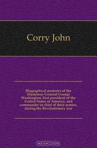 Biographical memoirs of the illustrious General George Washington, first president of the United States of America, and commander in chief of their armies, during the Revolutionary war