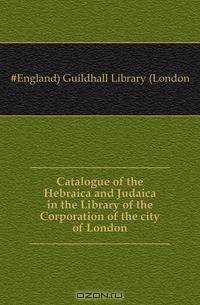 Catalogue of the Hebraica and Judaica in the Library of the Corporation of the city of London