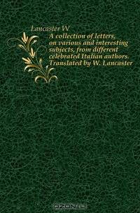 A collection of letters, on various and interesting subjects, from different celebrated Italian authors. Translated by W. Lancaster