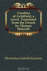 Caroline of Lichtfield, a novel. Translated from the French by Thomas Holcroft