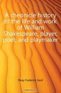 A cheonicle history of the life and work of William Shakespeare, player, poet, and playmaker