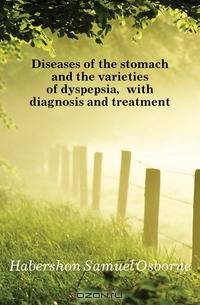 Diseases of the stomach and the varieties of dyspepsia, with diagnosis and treatment