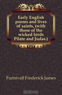 Early English poems and lives of saints, (with those of the wicked birds Pilate and Judas.)