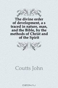 The divine order of development, a s traced in nature, man, and the Bible, by the methods of Christ and of the Spirit