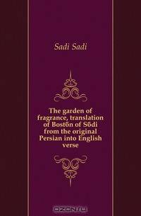 The garden of fragrance, translation of Bostan of Sadi from the original Persian into English verse